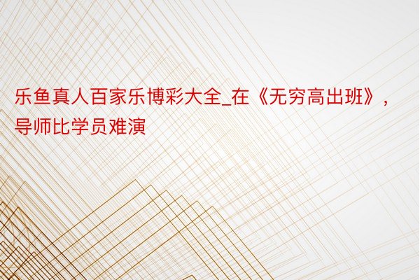 乐鱼真人百家乐博彩大全_在《无穷高出班》，导师比学员难演