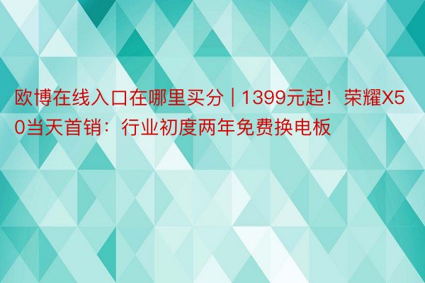 欧博在线入口在哪里买分 | 1399元起！荣耀X50当天首销：行业初度两年免费换电板