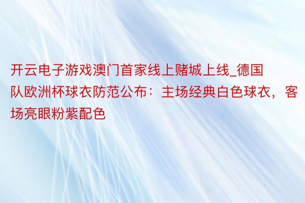 开云电子游戏澳门首家线上赌城上线_德国队欧洲杯球衣防范公布：主场经典白色球衣，客场亮眼粉紫配色