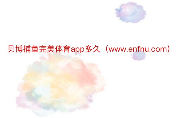 贝博捕鱼完美体育app多久（www.enfnu.com）