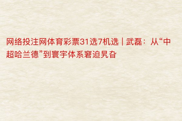 网络投注网体育彩票31选7机选 | 武磊：从“中超哈兰德”到寰宇体系窘迫旯旮