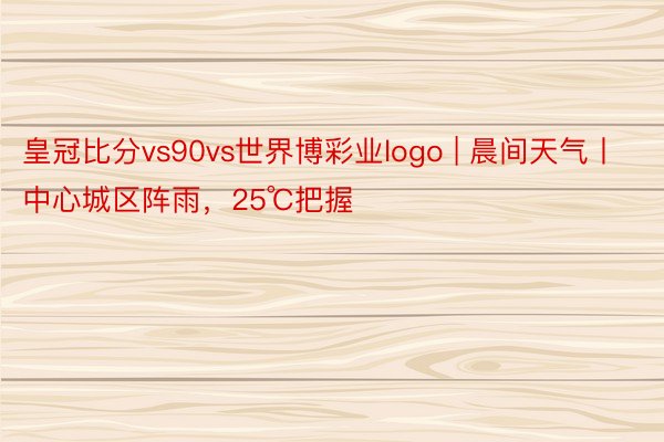 皇冠比分vs90vs世界博彩业logo | 晨间天气丨中心城区阵雨，25℃把握