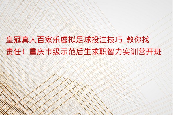 皇冠真人百家乐虚拟足球投注技巧_教你找责任！重庆市级示范后生求职智力实训营开班