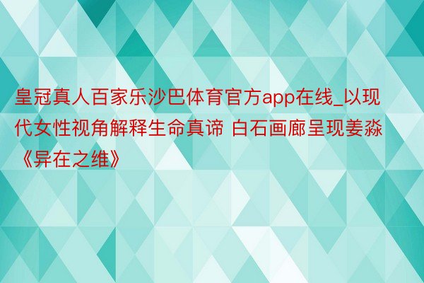 皇冠真人百家乐沙巴体育官方app在线_以现代女性视角解释生命真谛 白石画廊呈现姜淼《异在之维》