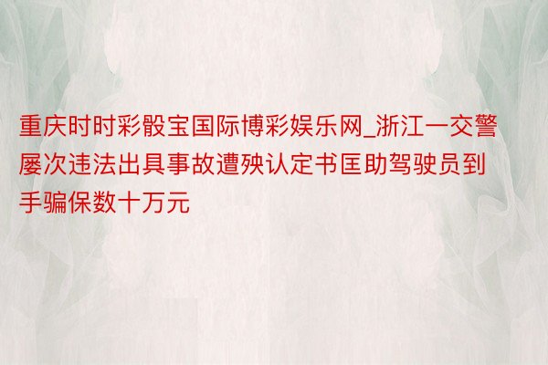 重庆时时彩骰宝国际博彩娱乐网_浙江一交警屡次违法出具事故遭殃认定书匡助驾驶员到手骗保数十万元