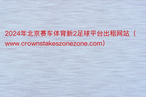 2024年北京赛车体育新2足球平台出租网站（www.crownstakeszonezone.com）