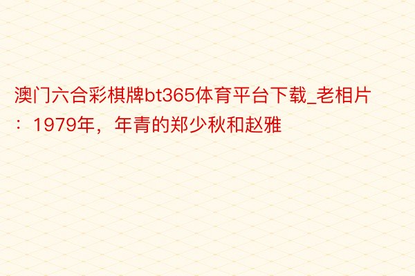 澳门六合彩棋牌bt365体育平台下载_老相片：1979年，年青的郑少秋和赵雅