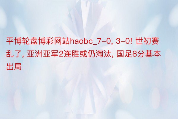 平博轮盘博彩网站haobc_7-0, 3-0! 世初赛乱了, 亚洲亚军2连胜或仍淘汰, 国足8分基本出局