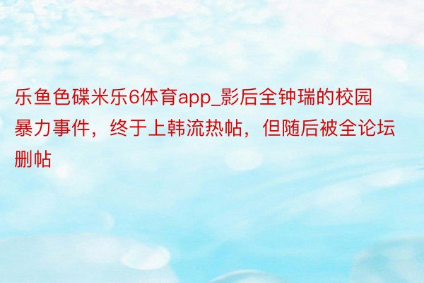 乐鱼色碟米乐6体育app_影后全钟瑞的校园暴力事件，终于上韩流热帖，但随后被全论坛删帖