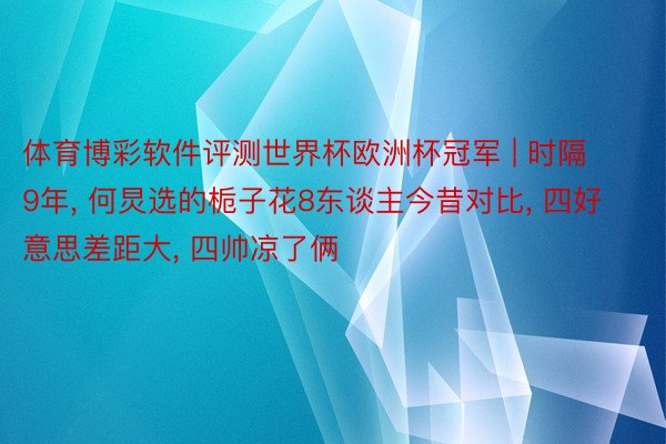 体育博彩软件评测世界杯欧洲杯冠军 | 时隔9年, 何炅选的栀子花8东谈主今昔对比, 四好意思差距大, 四帅凉了俩