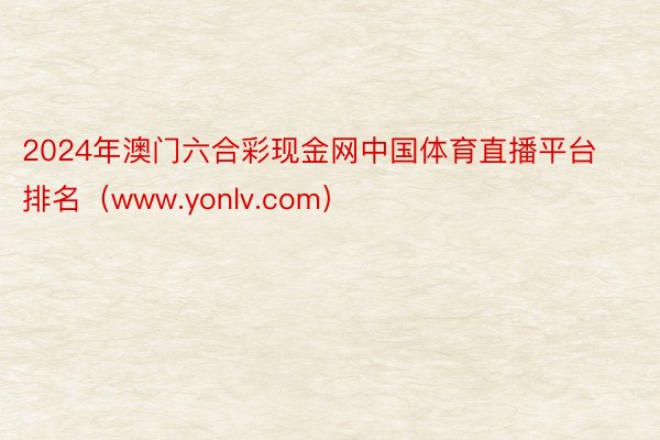 2024年澳门六合彩现金网中国体育直播平台排名（www.yonlv.com）