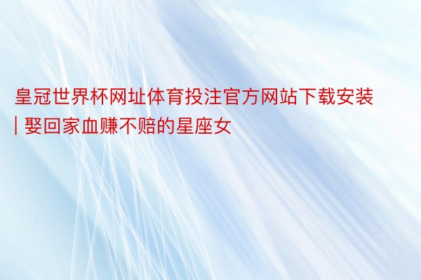 皇冠世界杯网址体育投注官方网站下载安装 | 娶回家血赚不赔的星座女