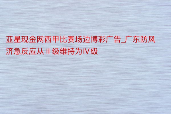 亚星现金网西甲比赛场边博彩广告_广东防风济急反应从Ⅱ级维持为Ⅳ级