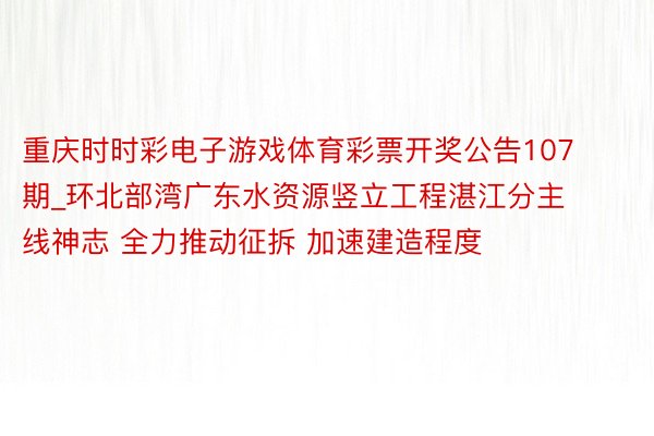 重庆时时彩电子游戏体育彩票开奖公告107期_环北部湾广东水资源竖立工程湛江分主线神志 全力推动征拆 加速建造程度