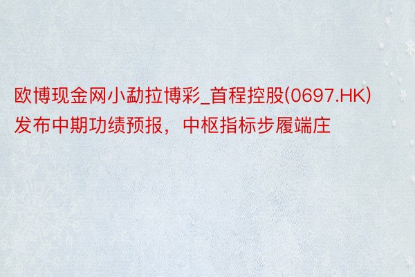 欧博现金网小勐拉博彩_首程控股(0697.HK)发布中期功绩预报，中枢指标步履端庄