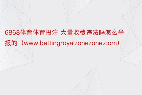 6868体育体育投注 大量收费违法吗怎么举报的（www.bettingroyalzonezone.com）