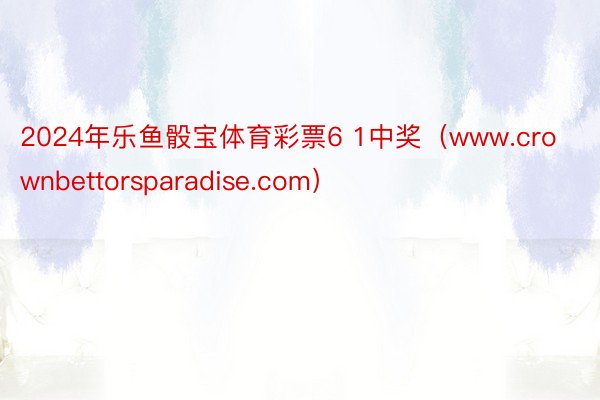 2024年乐鱼骰宝体育彩票6 1中奖（www.crownbettorsparadise.com）