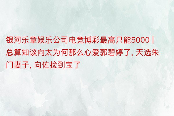 银河乐章娱乐公司电竞博彩最高只能5000 | 总算知谈向太为何那么心爱郭碧婷了, 天选朱门妻子, 向佐捡到宝了