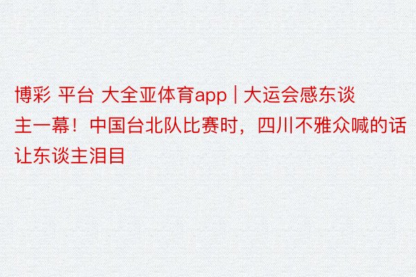 博彩 平台 大全亚体育app | 大运会感东谈主一幕！中国台北队比赛时，四川不雅众喊的话让东谈主泪目