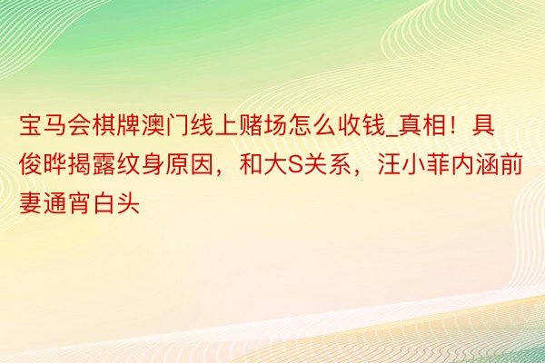 宝马会棋牌澳门线上赌场怎么收钱_真相！具俊晔揭露纹身原因，和大S关系，汪小菲内涵前妻通宵白头