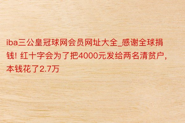 iba三公皇冠球网会员网址大全_感谢全球捐钱! 红十字会为了把4000元发给两名清贫户, 本钱花了2.7万