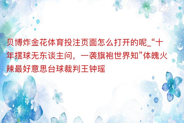 贝博炸金花体育投注页面怎么打开的呢_“十年摆球无东谈主问，一袭旗袍世界知”体魄火辣最好意思台球裁判王钟瑶