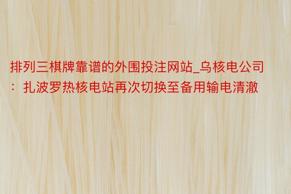 排列三棋牌靠谱的外围投注网站_乌核电公司：扎波罗热核电站再次切换至备用输电清澈