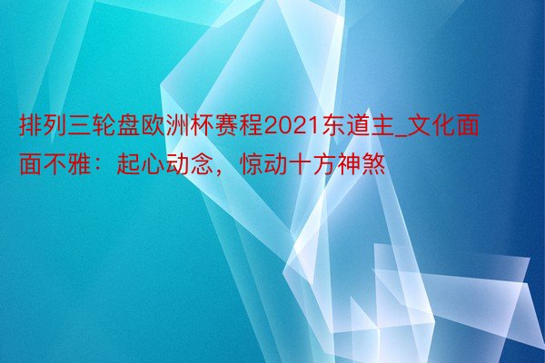 排列三轮盘欧洲杯赛程2021东道主_文化面面不雅：起心动念，惊动十方神煞