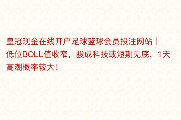 皇冠现金在线开户足球篮球会员投注网站 | 低位BOLL值收窄，骏成科技或短期见底，1天高潮概率较大！