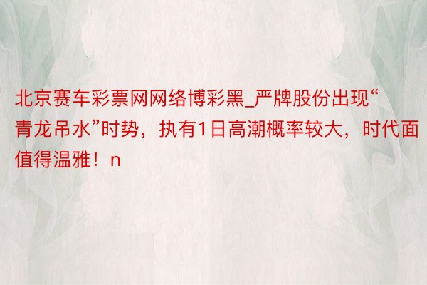 北京赛车彩票网网络博彩黑_严牌股份出现“青龙吊水”时势，执有1日高潮概率较大，时代面值得温雅！n