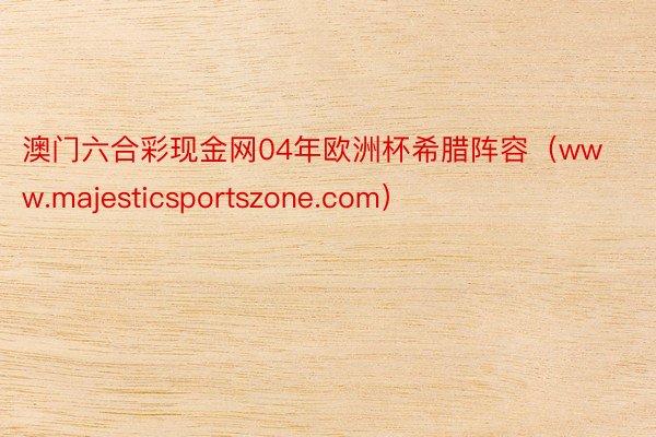 澳门六合彩现金网04年欧洲杯希腊阵容（www.majesticsportszone.com）