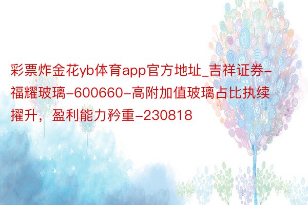 彩票炸金花yb体育app官方地址_吉祥证券-福耀玻璃-600660-高附加值玻璃占比执续擢升，盈利能力矜重-230818