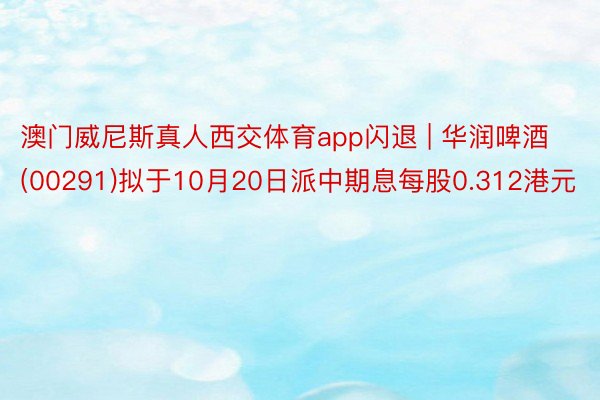 澳门威尼斯真人西交体育app闪退 | 华润啤酒(00291)拟于10月20日派中期息每股0.312港元