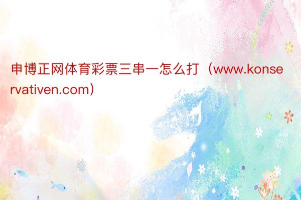 申博正网体育彩票三串一怎么打（www.konservativen.com）