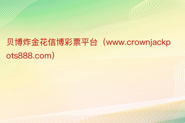 贝博炸金花信博彩票平台（www.crownjackpots888.com）