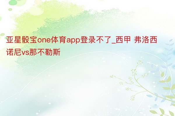 亚星骰宝one体育app登录不了_西甲 弗洛西诺尼vs那不勒斯