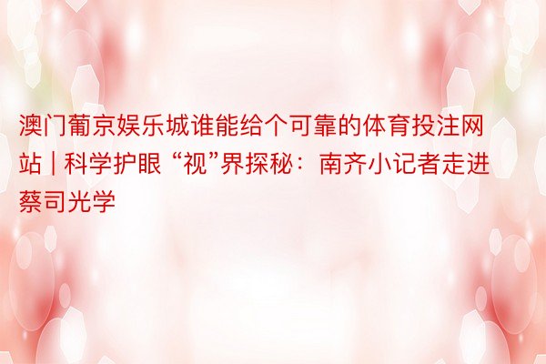 澳门葡京娱乐城谁能给个可靠的体育投注网站 | 科学护眼 “视”界探秘：南齐小记者走进蔡司光学