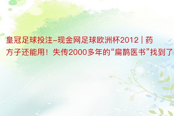 皇冠足球投注-现金网足球欧洲杯2012 | 药方子还能用！失传2000多年的“扁鹊医书”找到了