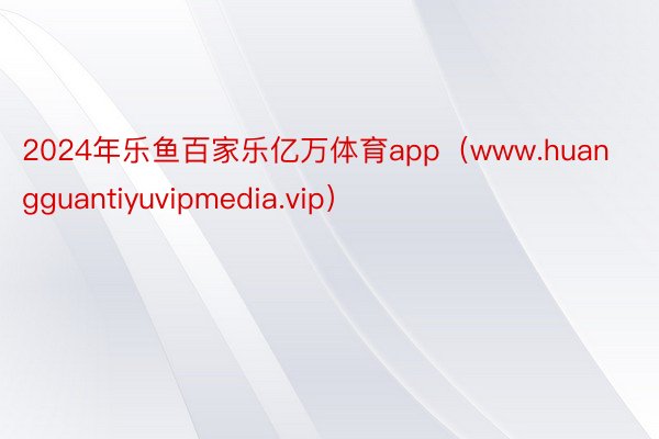 2024年乐鱼百家乐亿万体育app（www.huangguantiyuvipmedia.vip）