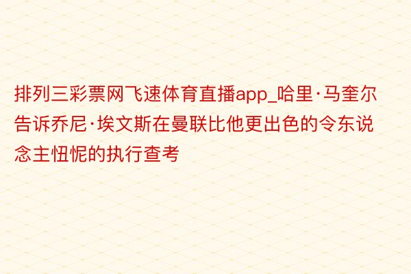 排列三彩票网飞速体育直播app_哈里·马奎尔告诉乔尼·埃文斯在曼联比他更出色的令东说念主忸怩的执行查考