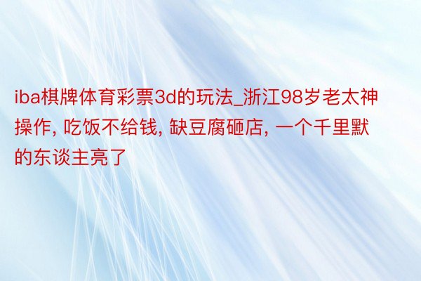 iba棋牌体育彩票3d的玩法_浙江98岁老太神操作, 吃饭不给钱, 缺豆腐砸店, 一个千里默的东谈主亮了