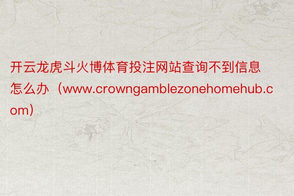 开云龙虎斗火博体育投注网站查询不到信息怎么办（www.crowngamblezonehomehub.com）