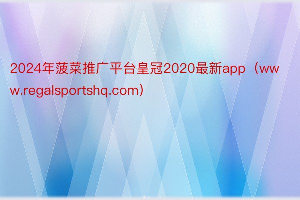 2024年菠菜推广平台皇冠2020最新app（www.regalsportshq.com）