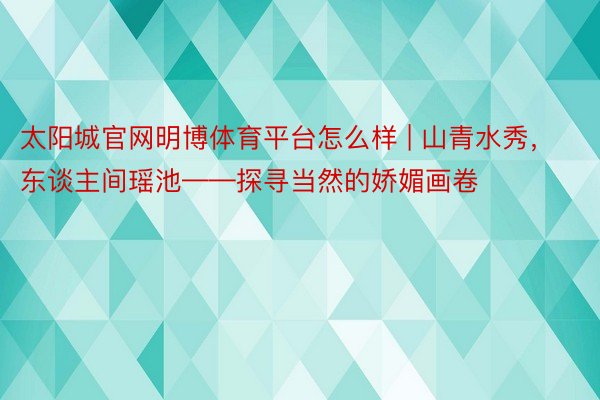 太阳城官网明博体育平台怎么样 | 山青水秀，东谈主间瑶池——探寻当然的娇媚画卷