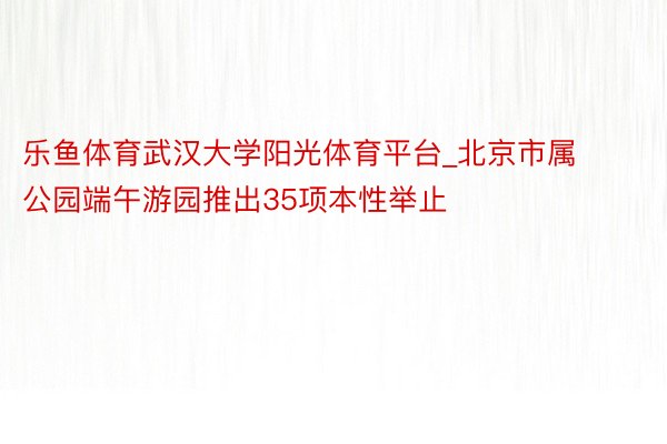 乐鱼体育武汉大学阳光体育平台_北京市属公园端午游园推出35项本性举止