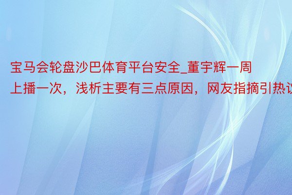 宝马会轮盘沙巴体育平台安全_董宇辉一周上播一次，浅析主要有三点原因，网友指摘引热议