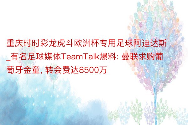 重庆时时彩龙虎斗欧洲杯专用足球阿迪达斯_有名足球媒体TeamTalk爆料: 曼联求购葡萄牙金童, 转会费达8500万