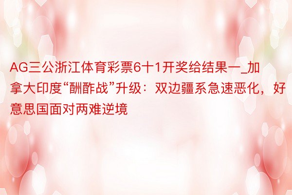 AG三公浙江体育彩票6十1开奖给结果一_加拿大印度“酬酢战”升级：双边疆系急速恶化，好意思国面对两难逆境