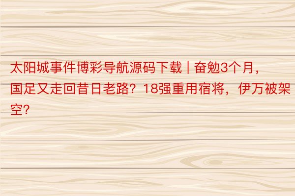 太阳城事件博彩导航源码下载 | 奋勉3个月，国足又走回昔日老路？18强重用宿将，伊万被架空？