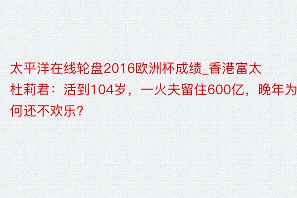 太平洋在线轮盘2016欧洲杯成绩_香港富太杜莉君：活到104岁，一火夫留住600亿，晚年为何还不欢乐？